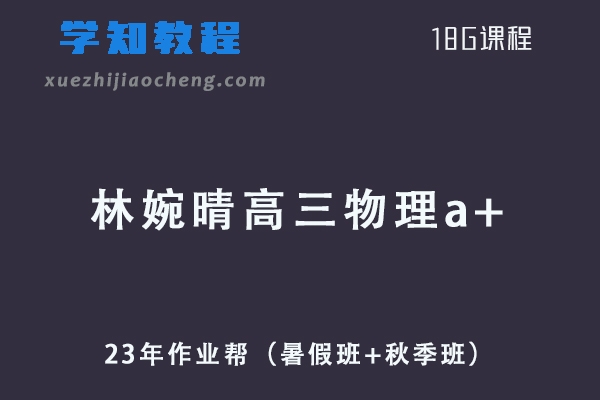 23年高中物理网课教程作业帮林婉晴高三物理a+一轮复习视频教程+讲义（暑假班+秋季班）