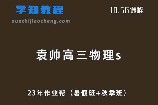 23年高中物理网课教程作业帮袁帅高三物理s一轮复习视频教程+讲义（暑假班+秋季班）