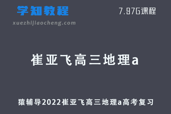 猿辅导2022崔亚飞高三地理a班高考一轮复习视频教程+讲义（暑假班+秋季班）
