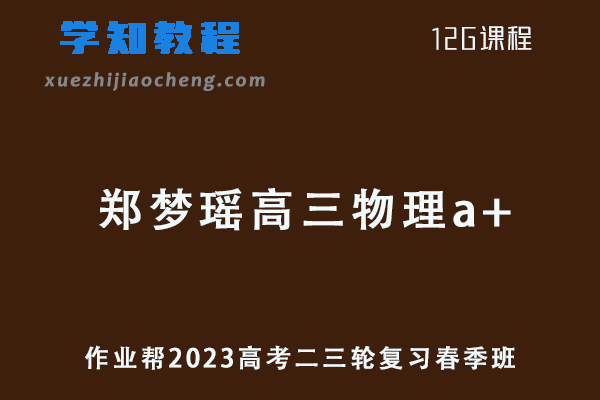 作业帮2023郑梦瑶高三物理a+春季班高考物理二三轮复习视频教程+课堂笔记
