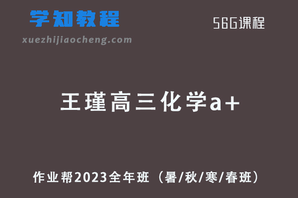 作业帮2023王瑾高三化学a+全年班（暑/秋/寒/春班/密训班）
