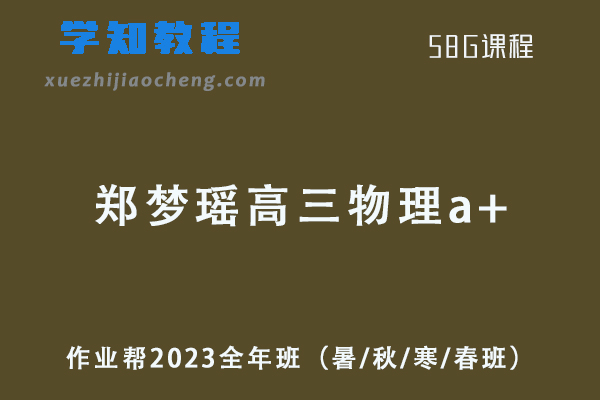 作业帮2023郑梦瑶高三物理a+高考一二三轮复习全年班（暑/秋/寒/春班/密训班）