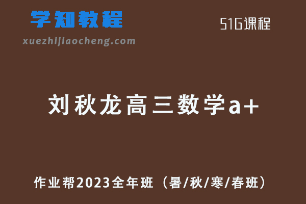 作业帮2023刘秋龙高三数学a+教辅资源全年班（暑/秋/寒/春班/密训班）