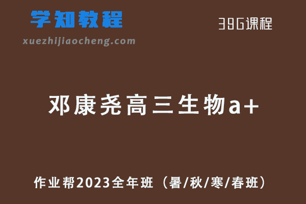 作业帮2023邓康尧高三生物a+教辅资源全年班（暑/秋/寒/春班）
